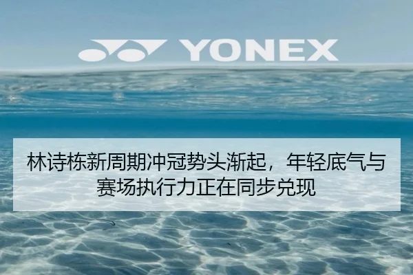 林诗栋新周期冲冠势头渐起，年轻底气与赛场执行力正在同步兑现